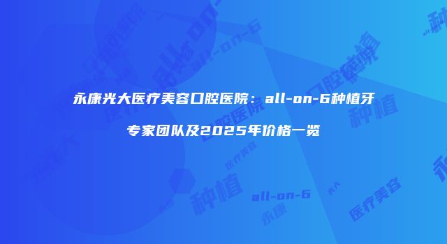 永康光大医疗美容口腔医院：all-on-6种植牙专家团队及2025年价格一览
