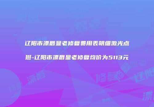 辽阳市漂唇显老修复费用表明细激光点斑-辽阳市漂唇显老修复均价为5113元