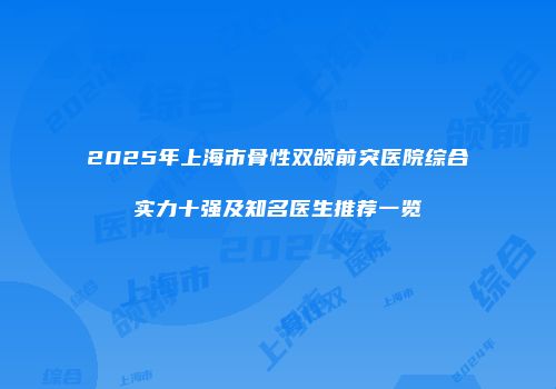 2025年上海市骨性双颌前突医院综合实力十强及知名医生推荐一览