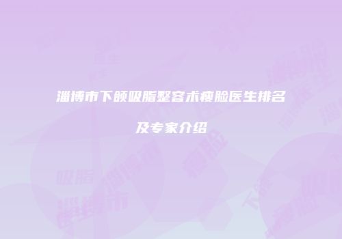 淄博市下颌吸脂整容术瘦脸医生排名及专家介绍