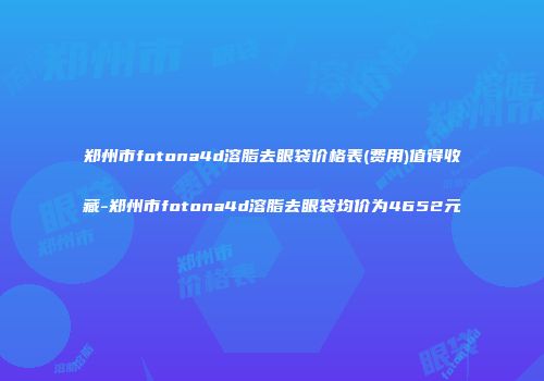 郑州市fotona4d溶脂去眼袋价格表(费用)值得收藏-郑州市fotona4d溶脂去眼袋均价为4652元