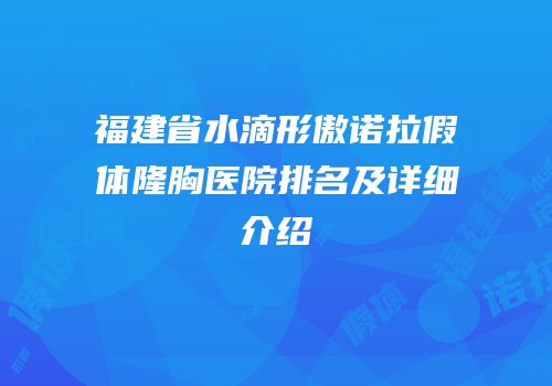 福建省水滴形傲诺拉假体隆胸医院排名及详细介绍