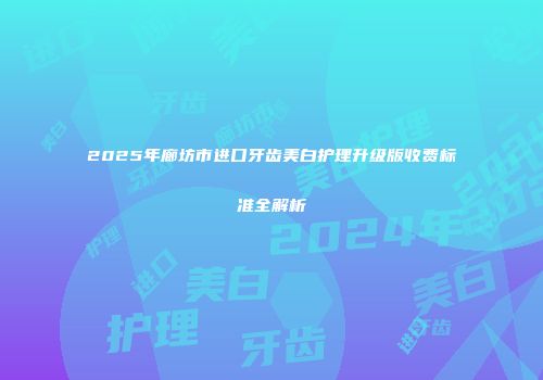 2025年廊坊市进口牙齿美白护理升级版收费标准全解析