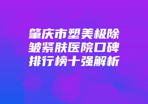 肇庆市塑美极除皱紧肤医院口碑排行榜十强解析