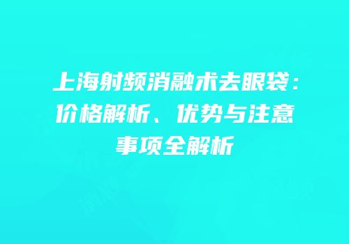 上海射频消融术去眼袋：价格解析、优势与注意事项全解析