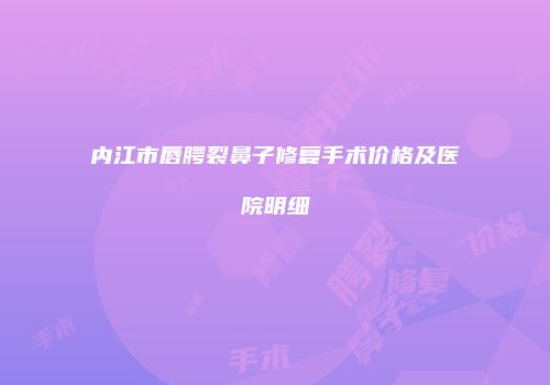 内江市唇腭裂鼻子修复手术价格及医院明细