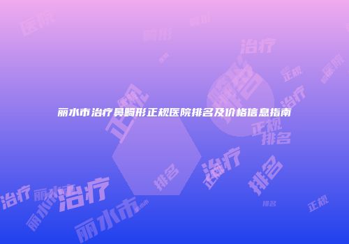 丽水市治疗鼻畸形正规医院排名及价格信息指南