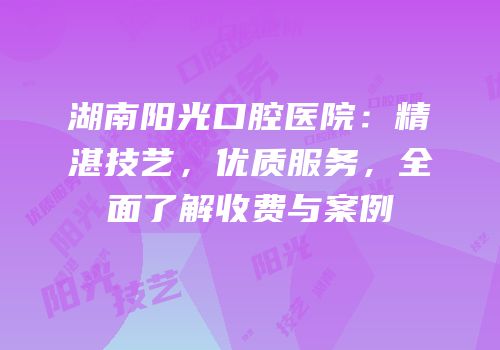 湖南阳光口腔医院：精湛技艺，优质服务，全面了解收费与案例