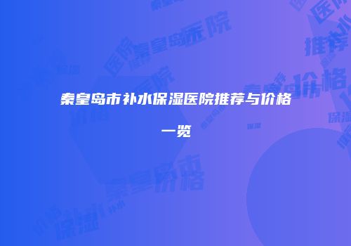 秦皇岛市补水保湿医院推荐与价格一览