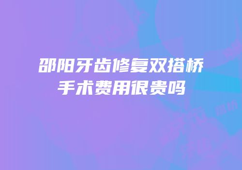 邵阳牙齿修复双搭桥手术费用很贵吗
