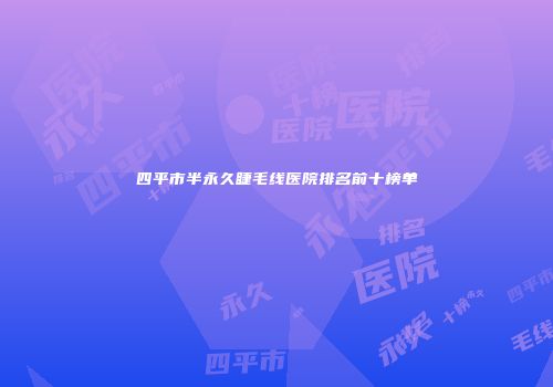 四平市半永久睫毛线医院排名前十榜单