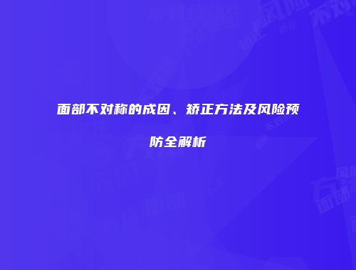 面部不对称的成因、矫正方法及风险预防全解析