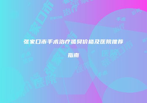张家口市手术治疗狐臭价格及医院推荐指南