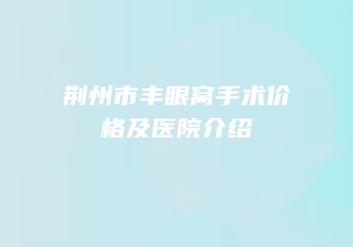 荆州市丰眼窝手术价格及医院介绍