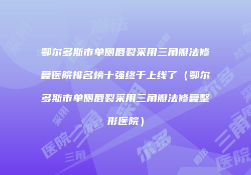 鄂尔多斯市单侧唇裂采用三角瓣法修复医院排名榜十强终于上线了（鄂尔多斯市单侧唇裂采用三角瓣法修复整形医院）