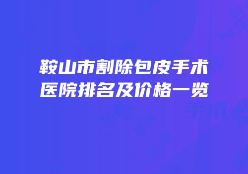 鞍山市割除包皮手术医院排名及价格一览