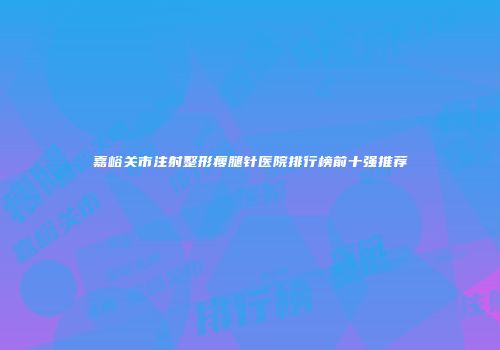 嘉峪关市注射整形瘦腿针医院排行榜前十强推荐