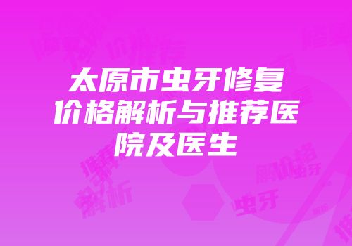 太原市虫牙修复价格解析与推荐医院及医生