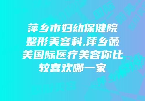 萍乡市妇幼保健院整形美容科,萍乡薇美国际医疗美容你比较喜欢哪一家