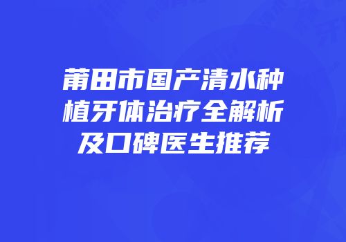 莆田市国产清水种植牙体治疗全解析及口碑医生推荐