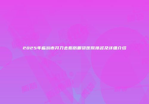 2025年临汾市开刀去脂肪眼袋医院排名及详细介绍