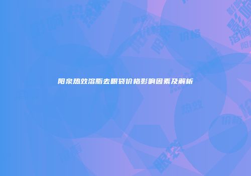 阳泉热效溶脂去眼袋价格影响因素及解析