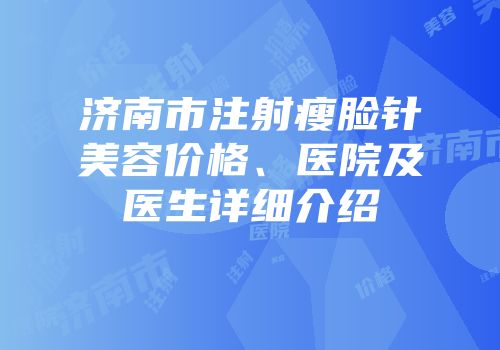 济南市注射瘦脸针美容价格、医院及医生详细介绍