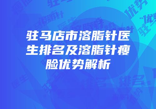 驻马店市溶脂针医生排名及溶脂针瘦脸优势解析