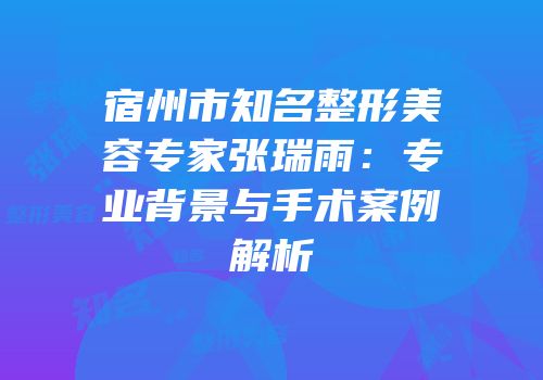 宿州市知名整形美容专家张瑞雨：专业背景与手术案例解析