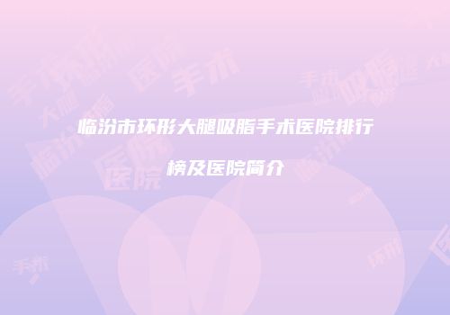 临汾市环形大腿吸脂手术医院排行榜及医院简介