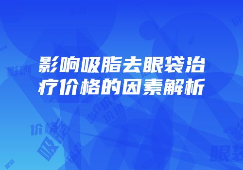 影响吸脂去眼袋治疗价格的因素解析