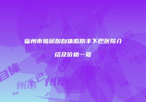 宿州市玻尿酸自体脂肪丰下巴医院介绍及价格一览