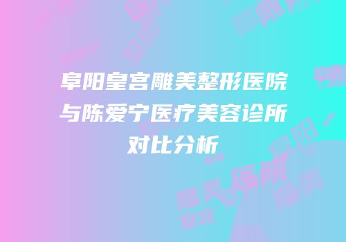 阜阳皇宫雕美整形医院与陈爱宁医疗美容诊所对比分析