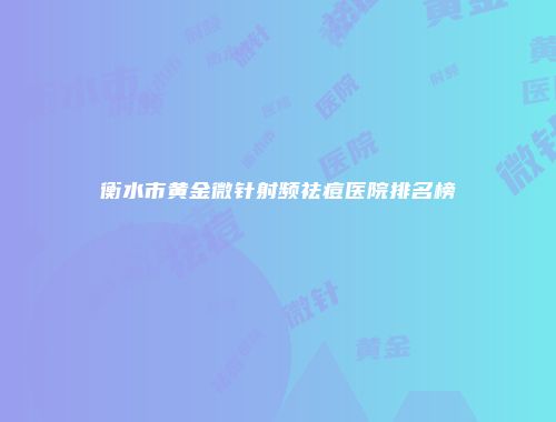 衡水市黄金微针射频祛痘医院排名榜