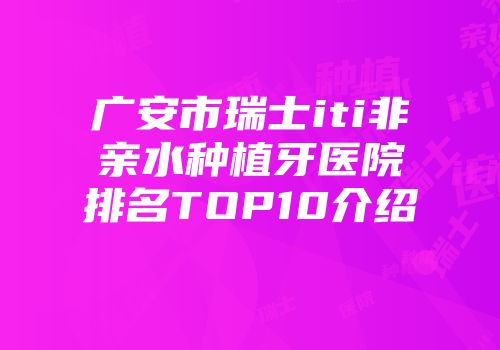 广安市瑞士iti非亲水种植牙医院排名TOP10介绍