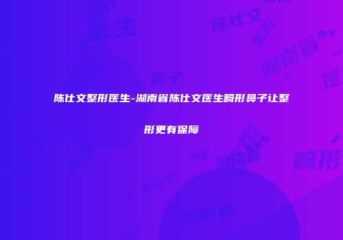 陈仕文整形医生-湖南省陈仕文医生畸形鼻子让整形更有保障