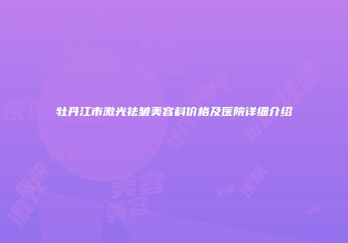 牡丹江市激光祛皱美容科价格及医院详细介绍