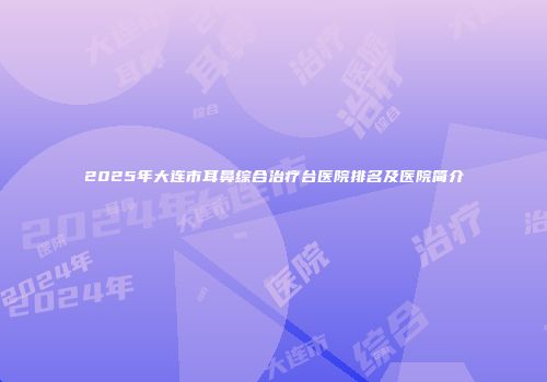 2025年大连市耳鼻综合治疗台医院排名及医院简介