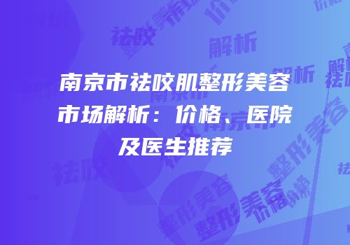 南京市祛咬肌整形美容市场解析：价格、医院及医生推荐