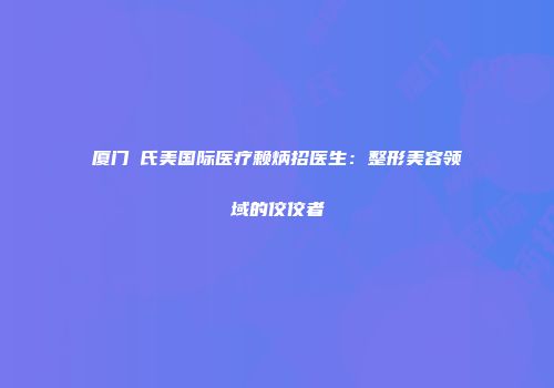 厦门鉑氏美国际医疗赖炳招医生：整形美容领域的佼佼者