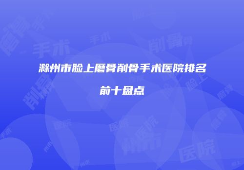 滁州市脸上磨骨削骨手术医院排名前十盘点