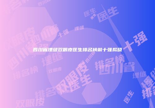 四川省埋缝双眼皮医生排名榜前十强揭晓