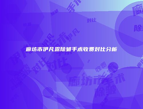 廊坊市伊凡露除皱手术收费对比分析