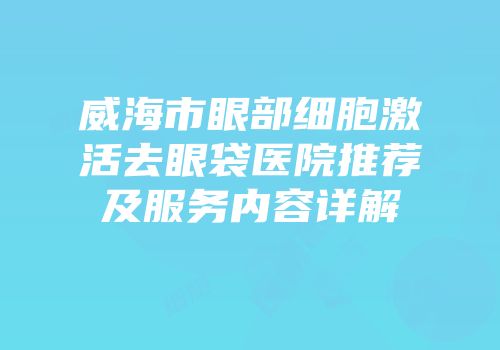 威海市眼部细胞激活去眼袋医院推荐及服务内容详解