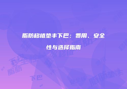 脂肪移植垫丰下巴：费用、安全性与选择指南