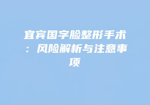 宜宾国字脸整形手术：风险解析与注意事项