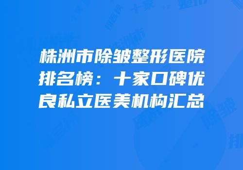 株洲市除皱整形医院排名榜：十家口碑优良私立医美机构汇总