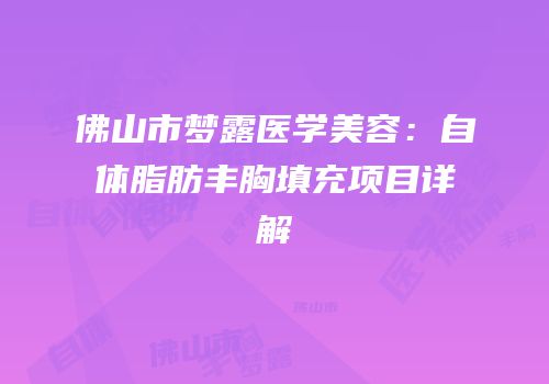 佛山市梦露医学美容：自体脂肪丰胸填充项目详解