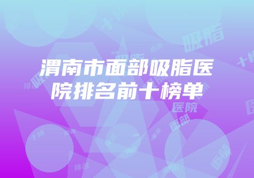 渭南市面部吸脂医院排名前十榜单