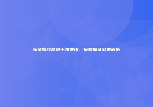 新余膨胀隆鼻手术费用、恢复期及效果解析